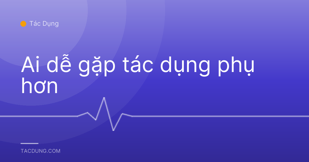 Ai dễ gặp tác dụng phụ hơn