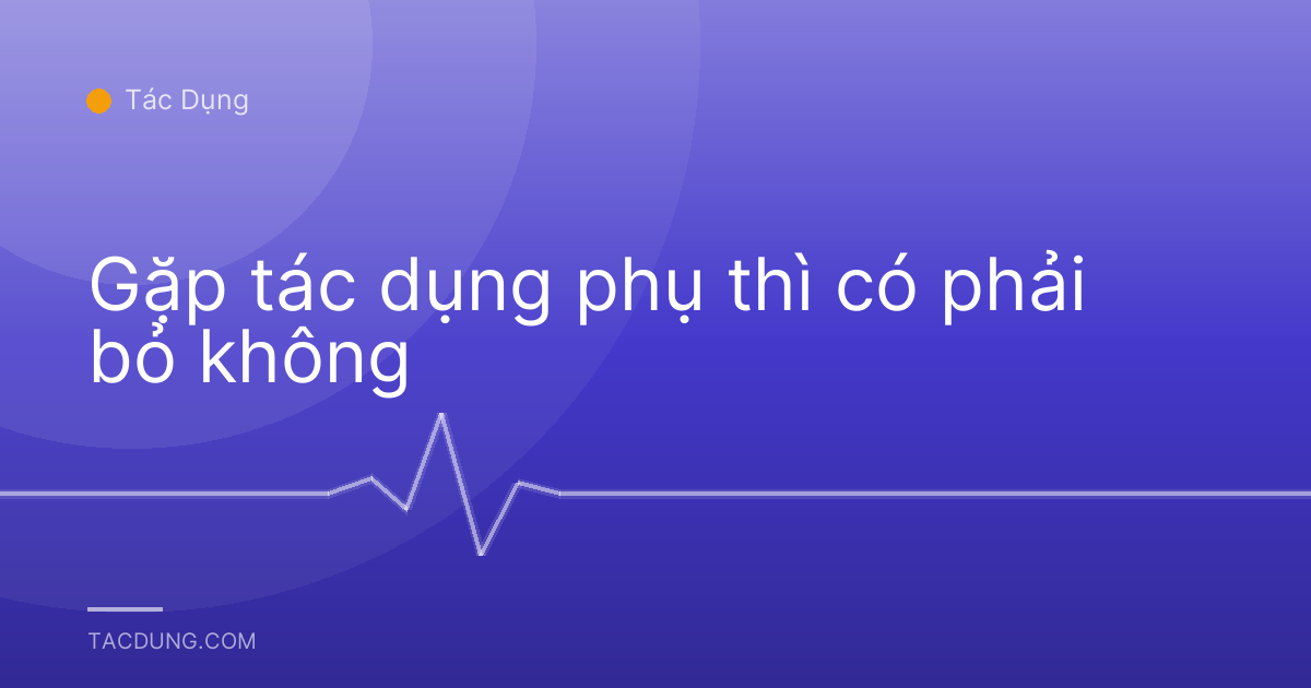 Gặp tác dụng phụ thì có phải bỏ không