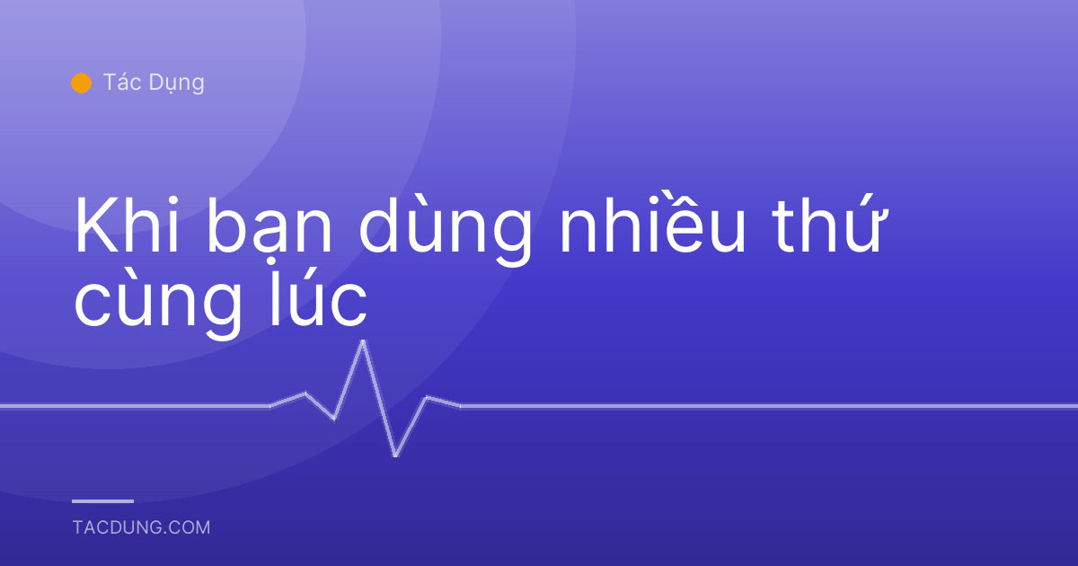 Khi bạn dùng nhiều thứ cùng lúc