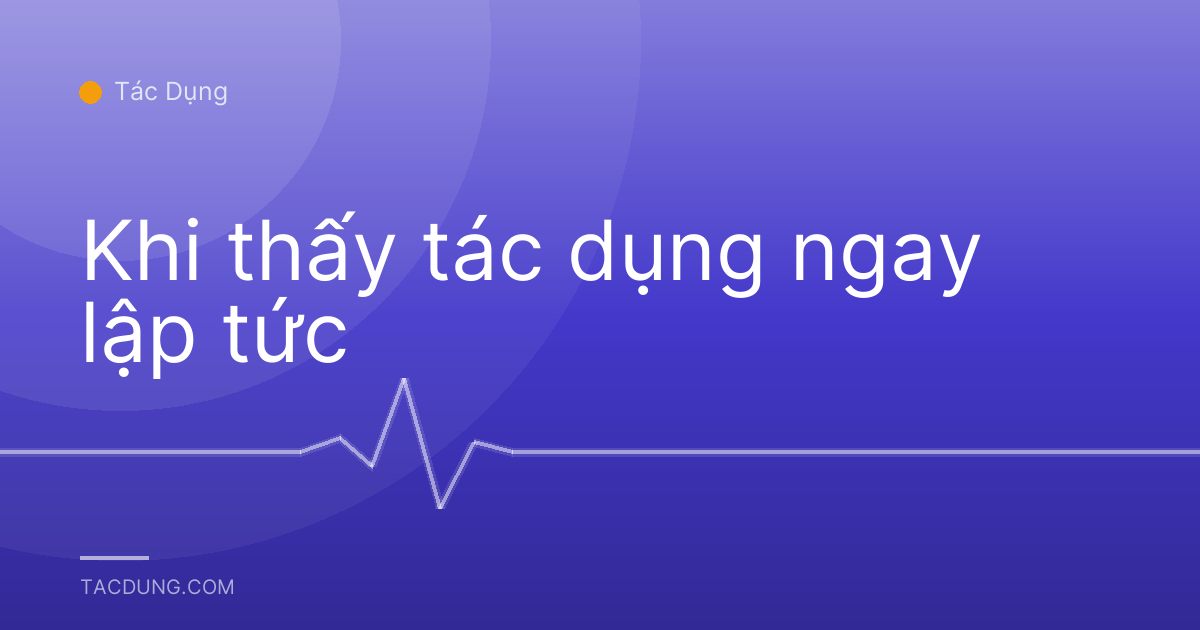 Khi thấy tác dụng ngay lập tức