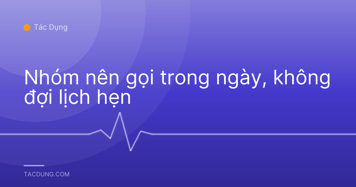 Nhóm nên gọi trong ngày, không đợi lịch hẹn