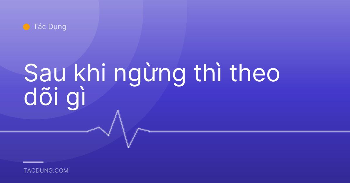 Sau khi ngừng thì theo dõi gì